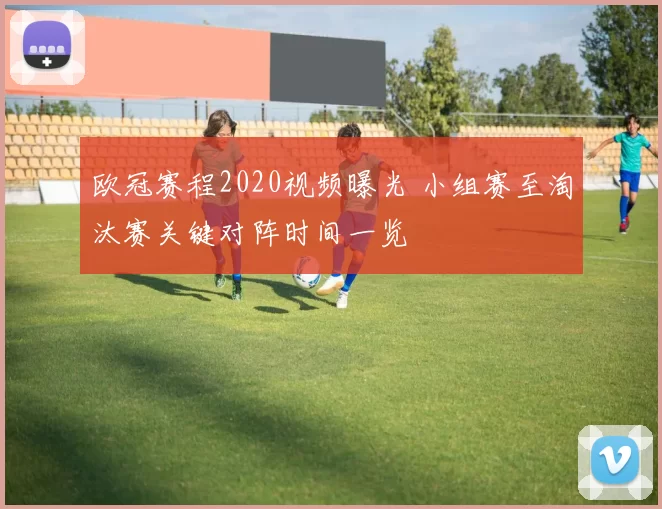 欧冠赛程2020视频曝光 小组赛至淘汰赛关键对阵时间一览