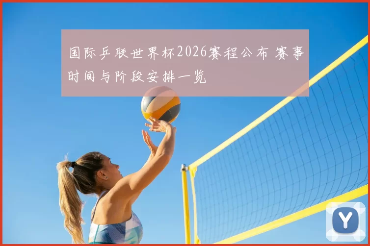 国际乒联世界杯2026赛程公布 赛事时间与阶段安排一览