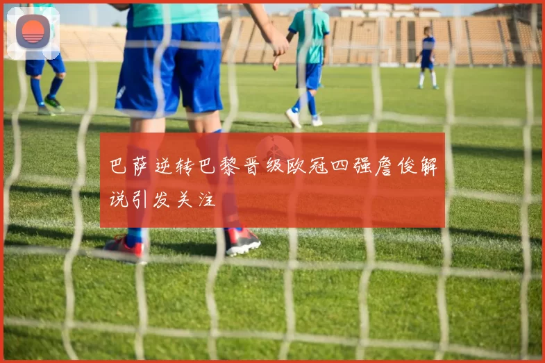 巴萨逆转巴黎晋级欧冠四强詹俊解说引发关注