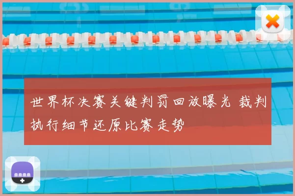 世界杯决赛关键判罚回放曝光 裁判执行细节还原比赛走势