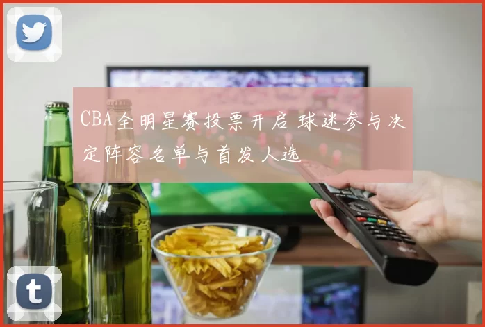 CBA全明星赛投票开启 球迷参与决定阵容名单与首发人选