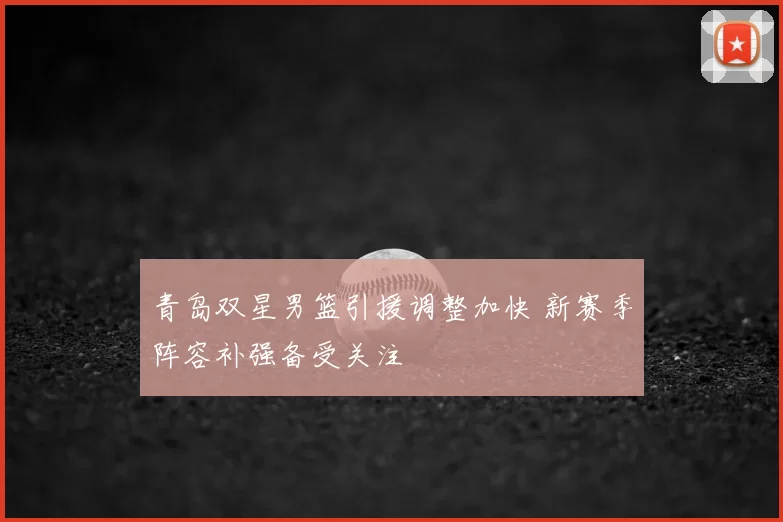 青岛双星男篮引援调整加快 新赛季阵容补强备受关注