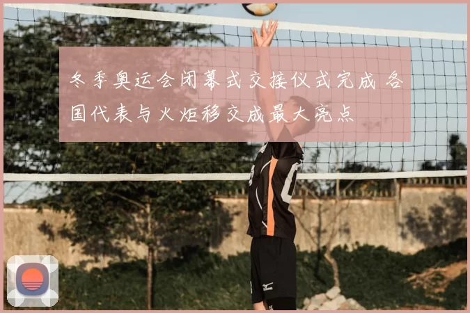 冬季奥运会闭幕式交接仪式完成 各国代表与火炬移交成最大亮点