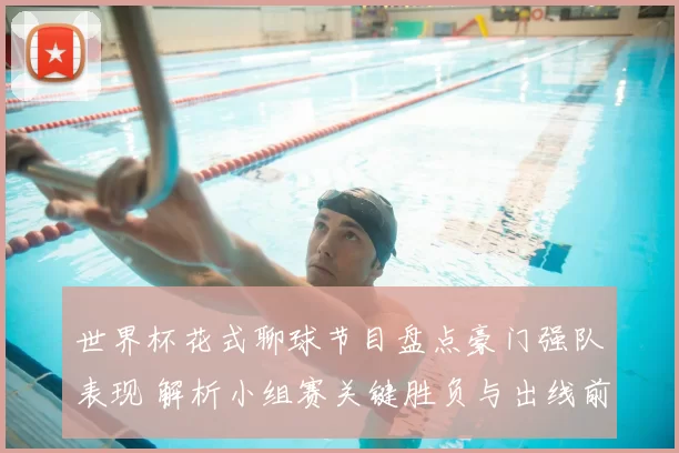 世界杯花式聊球节目盘点豪门强队表现 解析小组赛关键胜负与出线前景