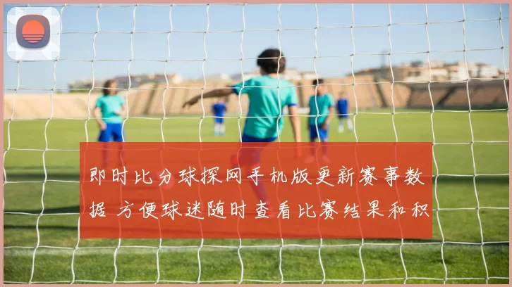 即时比分球探网手机版更新赛事数据 方便球迷随时查看比赛结果和积分变化