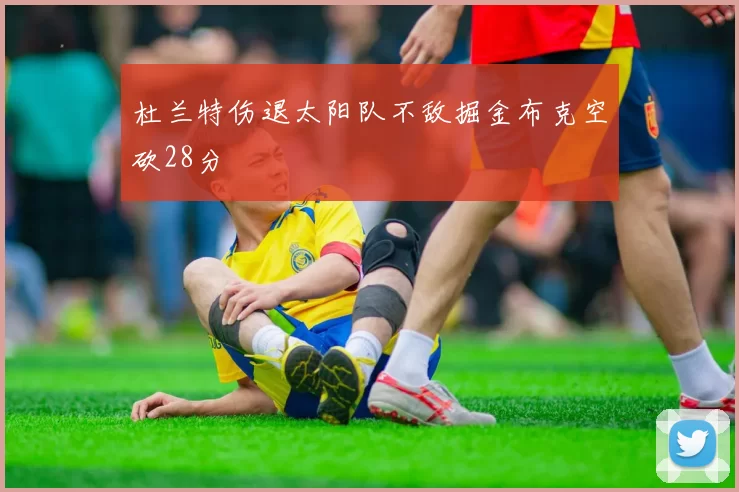 杜兰特伤退太阳队不敌掘金布克空砍28分