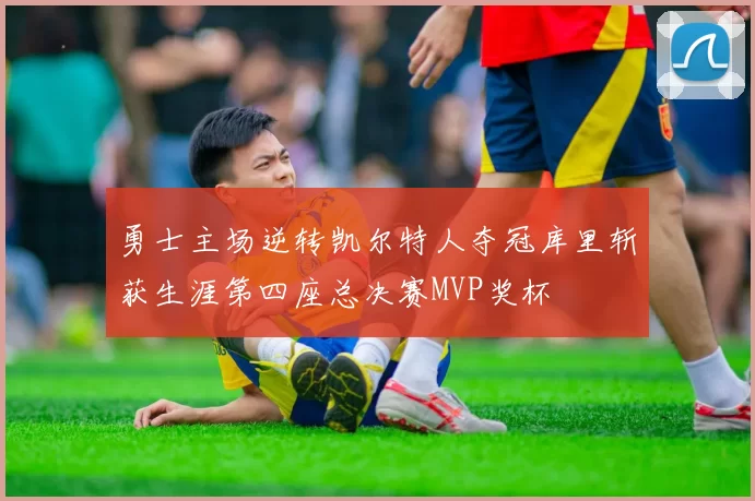 勇士主场逆转凯尔特人夺冠库里斩获生涯第四座总决赛MVP奖杯
