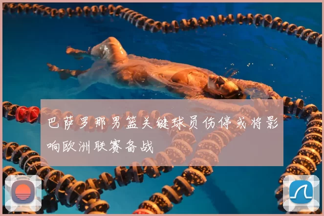 巴萨罗那男篮关键球员伤停或将影响欧洲联赛备战