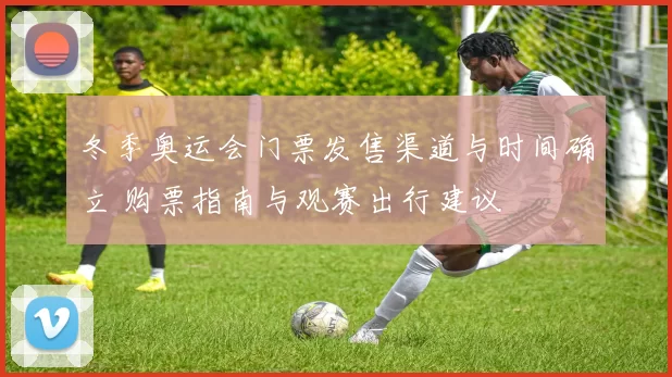 冬季奥运会门票发售渠道与时间确立 购票指南与观赛出行建议