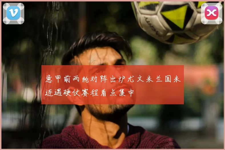 意甲前两轮对阵出炉尤文米兰国米连遇硬仗赛程看点集中