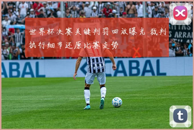世界杯决赛关键判罚回放曝光 裁判执行细节还原比赛走势