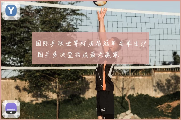 国际乒联世界杯历届冠军名单出炉 国乒多次登顶成最大赢家