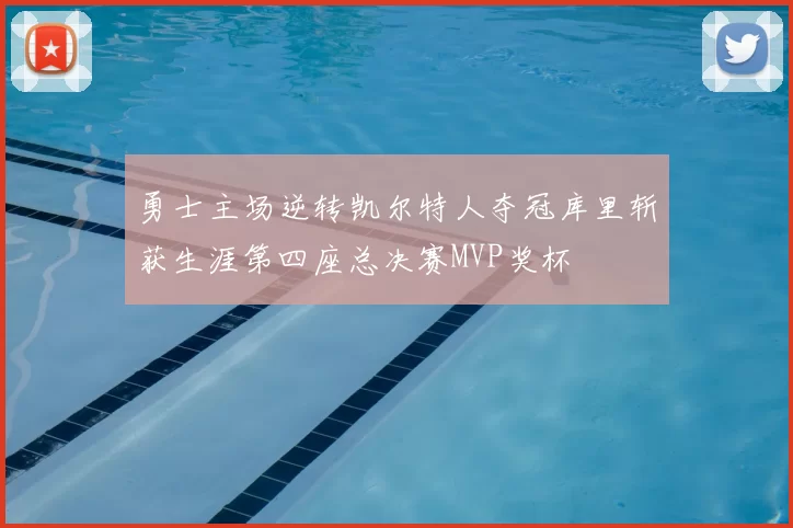 勇士主场逆转凯尔特人夺冠库里斩获生涯第四座总决赛MVP奖杯