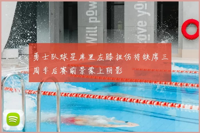 勇士队球星库里左膝扭伤将缺席三周季后赛前景蒙上阴影