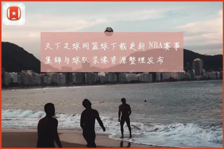 天下足球网篮球下载更新 NBA赛事集锦与球队录像资源整理发布