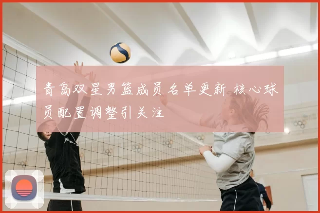 青岛双星男篮成员名单更新 核心球员配置调整引关注