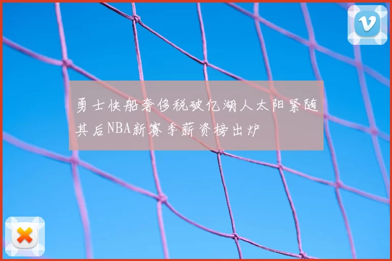 勇士快船奢侈税破亿湖人太阳紧随其后NBA新赛季薪资榜出炉