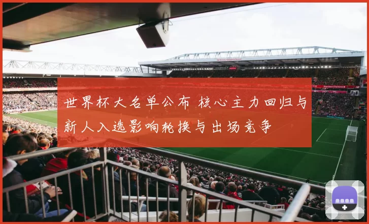 世界杯大名单公布 核心主力回归与新人入选影响轮换与出场竞争