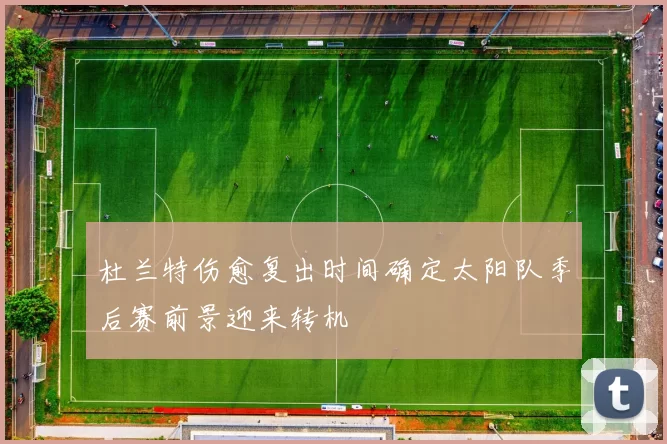 杜兰特伤愈复出时间确定太阳队季后赛前景迎来转机