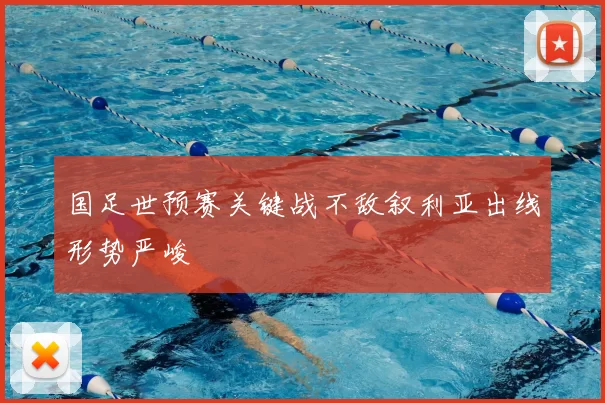 国足世预赛关键战不敌叙利亚出线形势严峻