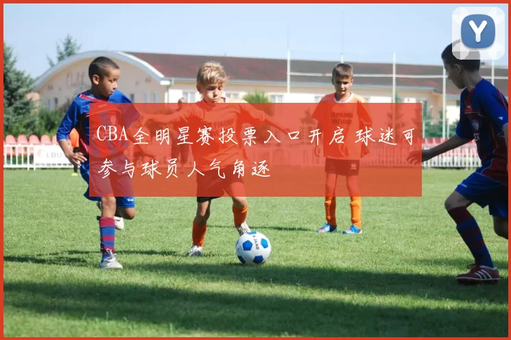 CBA全明星赛投票入口开启 球迷可参与球员人气角逐