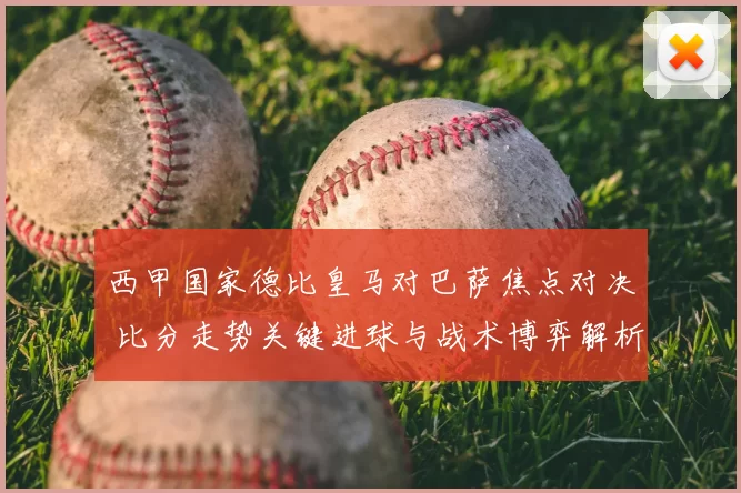 西甲国家德比皇马对巴萨焦点对决 比分走势关键进球与战术博弈解析