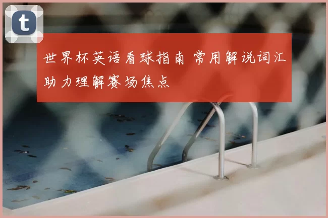 世界杯英语看球指南 常用解说词汇助力理解赛场焦点