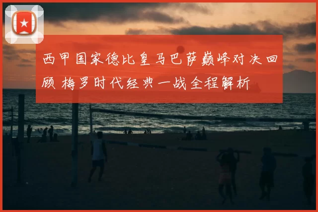 西甲国家德比皇马巴萨巅峰对决回顾 梅罗时代经典一战全程解析