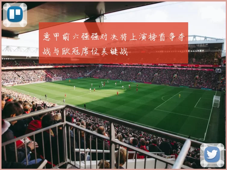 意甲前六强强对决将上演榜首争夺战与欧冠席位关键战