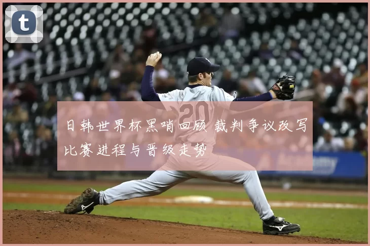 日韩世界杯黑哨回顾 裁判争议改写比赛进程与晋级走势