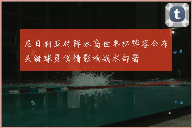 尼日利亚对阵冰岛世界杯阵容公布关键球员伤情影响战术部署