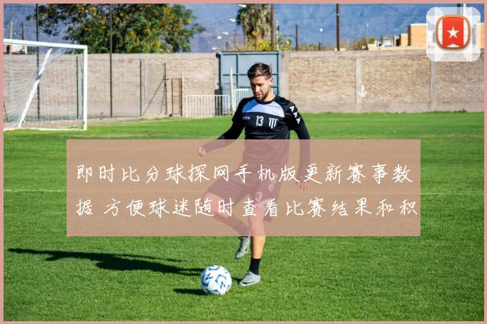 即时比分球探网手机版更新赛事数据 方便球迷随时查看比赛结果和积分变化