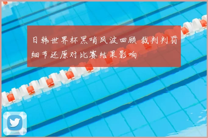 日韩世界杯黑哨风波回顾 裁判判罚细节还原对比赛结果影响