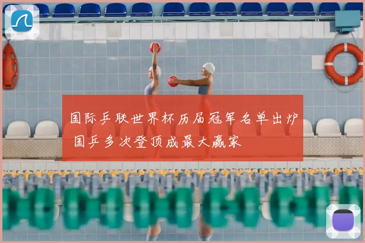 国际乒联世界杯历届冠军名单出炉 国乒多次登顶成最大赢家