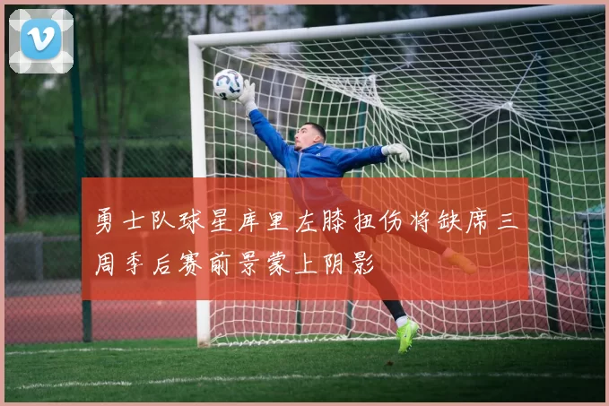 勇士队球星库里左膝扭伤将缺席三周季后赛前景蒙上阴影