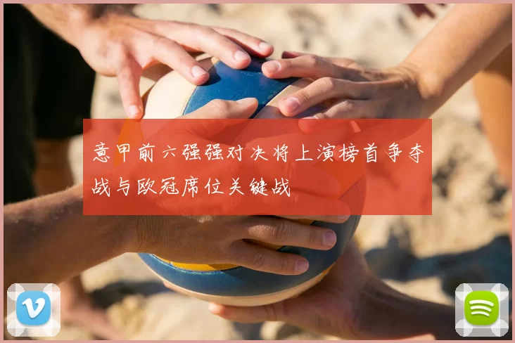 意甲前六强强对决将上演榜首争夺战与欧冠席位关键战