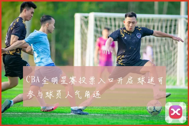 CBA全明星赛投票入口开启 球迷可参与球员人气角逐