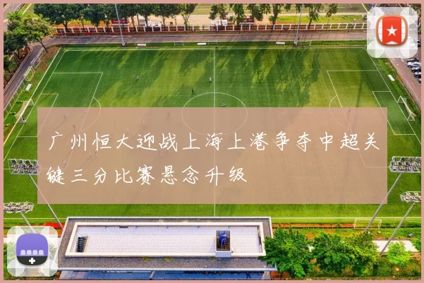 广州恒大迎战上海上港争夺中超关键三分比赛悬念升级