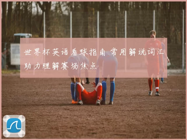 世界杯英语看球指南 常用解说词汇助力理解赛场焦点