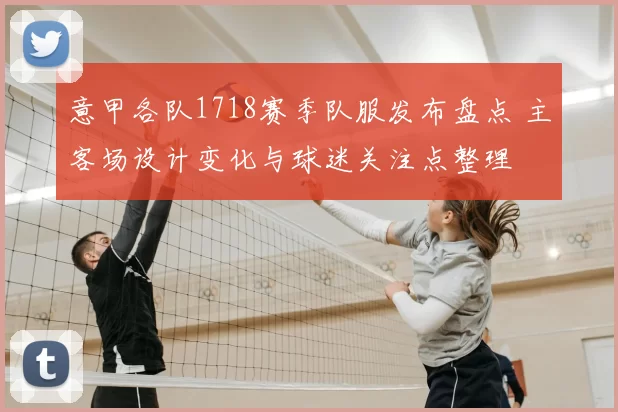 意甲各队1718赛季队服发布盘点 主客场设计变化与球迷关注点整理