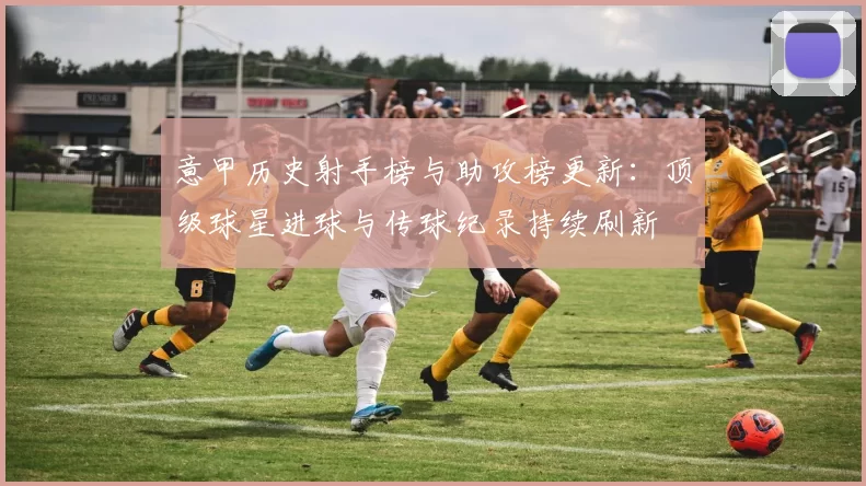 意甲历史射手榜与助攻榜更新：顶级球星进球与传球纪录持续刷新