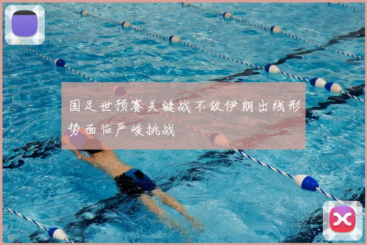 国足世预赛关键战不敌伊朗出线形势面临严峻挑战